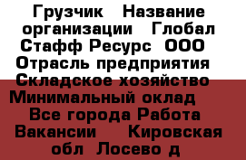 Грузчик › Название организации ­ Глобал Стафф Ресурс, ООО › Отрасль предприятия ­ Складское хозяйство › Минимальный оклад ­ 1 - Все города Работа » Вакансии   . Кировская обл.,Лосево д.